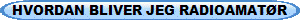 HVORDAN BLIVER JEG RADIOAMAT�R